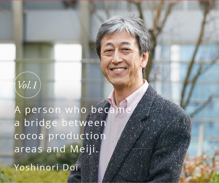 Vol.1 A person who became a bridge between cocoa production areas and Meiji. Yoshinori Doi