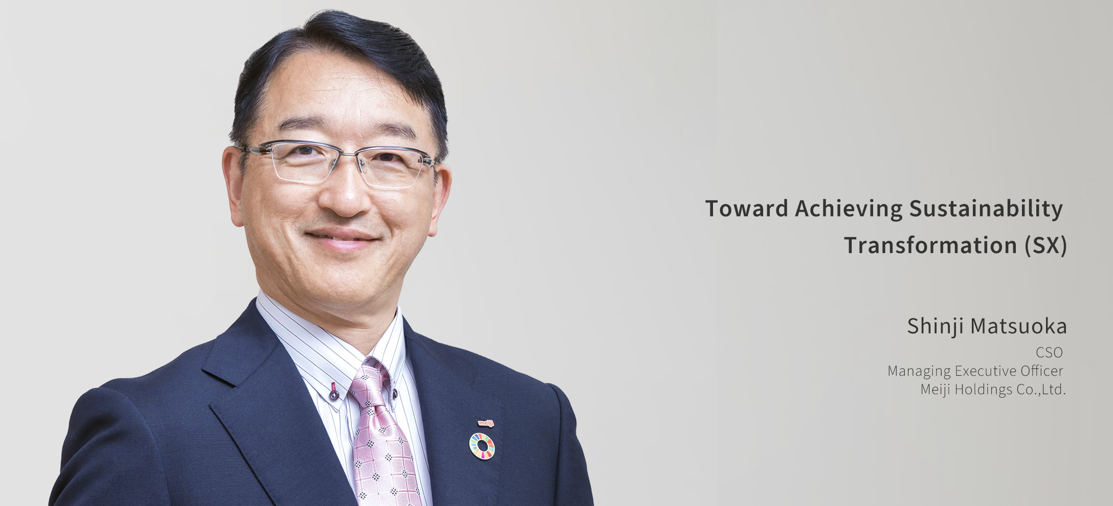 The final year of the 2023 Medium-Term Business Plan, accelerating our work to be the frontrunner in Japanese sustainability activities Jun Furuta CSO Member of the Board and Senior Managing Executive Officer Meiji Holding Co., Ltd.