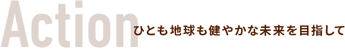 Action ひとも地球も健やかな未来を目指して