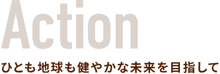 Action ひとも地球も健やかな未来を目指して