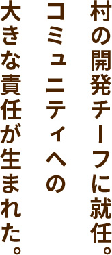 村の開発チーフに就任。コミュニティへの大きな責任が生まれた。