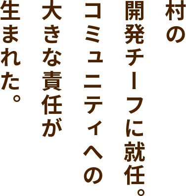 村の開発チーフに就任。コミュニティへの大きな責任が生まれた。