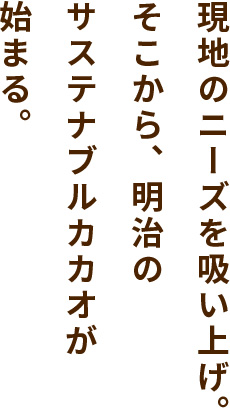 現地のニーズを吸い上げ。そこから、明治のサステナブルカカオが始まる。