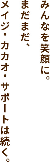 みんなを笑顔に。まだまだ、メイジ・カカオ・サポートは続く。