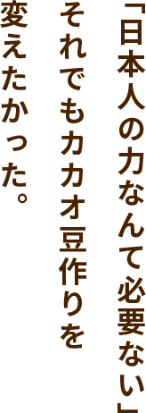 「日本人の力なんて必要ない」それでもカカオ豆作りを変えたかった。