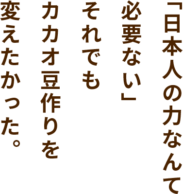 「日本人の力なんて必要ない」それでもカカオ豆作りを変えたかった。