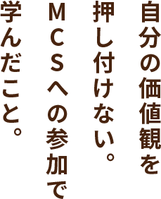 自分の価値観を押し付けない。MCSへの参加で学んだこと。