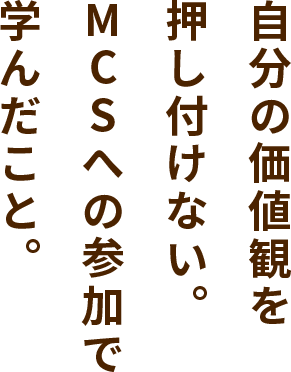 自分の価値観を押し付けない。MCSへの参加で学んだこと。