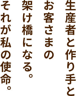 生産者と作り手とお客さまの架け橋になる。それが私の使命。