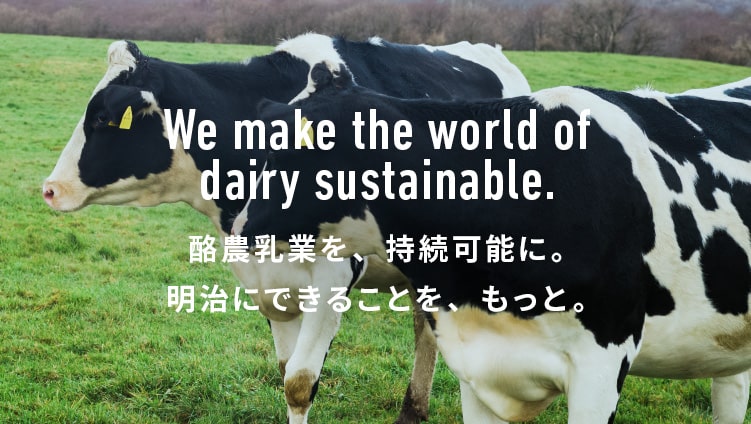 We make the world of dairy sustainable. 酪農乳業を、持続可能に。明治にできることを、もっと。