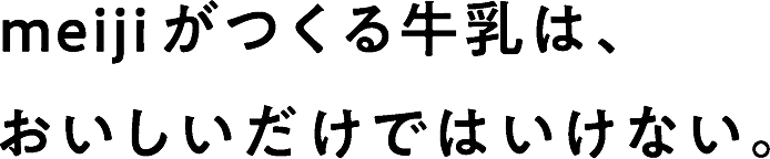 meiji がつくる牛乳は、おいしいだけではいけない。